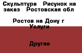 Скульптура , Рисунок на заказ - Ростовская обл., Ростов-на-Дону г. Услуги » Другие   . Ростовская обл.